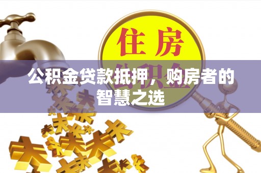 平桂公积金贷款抵押，购房者的智慧之选
