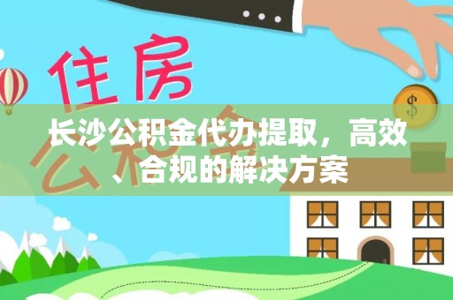 平桂长沙公积金代办提取，高效、合规的解决方案