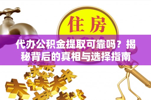 平桂代办公积金提取可靠吗？揭秘背后的真相与选择指南