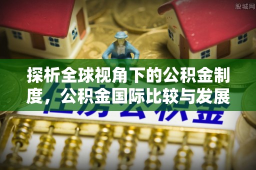 平桂探析全球视角下的公积金制度，公积金国际比较与发展趋势