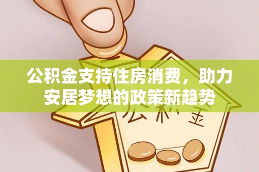 平桂公积金支持住房消费，助力安居梦想的政策新趋势