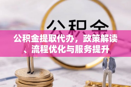 平桂公积金提取代办，政策解读、流程优化与服务提升