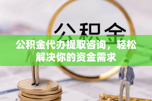 平桂公积金代办提取咨询，轻松解决你的资金需求