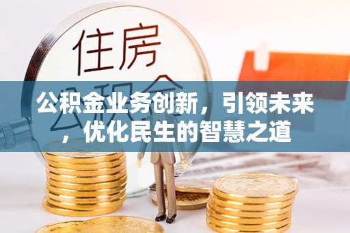 平桂公积金业务创新，引领未来，优化民生的智慧之道