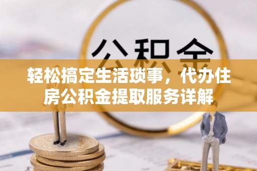 平桂轻松搞定生活琐事，代办住房公积金提取服务详解