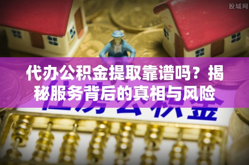 平桂代办公积金提取靠谱吗？揭秘服务背后的真相与风险