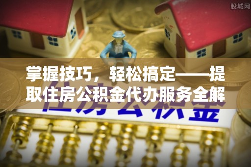 平桂掌握技巧，轻松搞定——提取住房公积金代办服务全解析