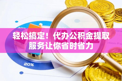 平桂轻松搞定！代办公积金提取服务让你省时省力