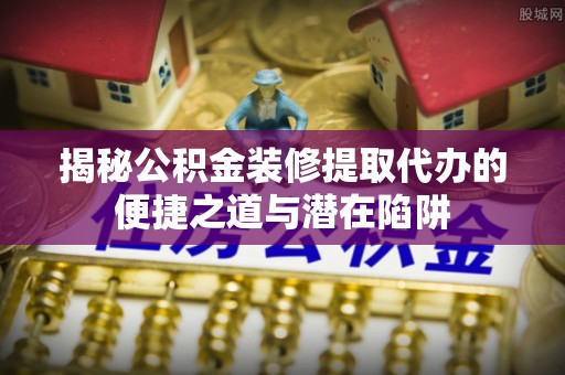 平桂揭秘公积金装修提取代办的便捷之道与潜在陷阱