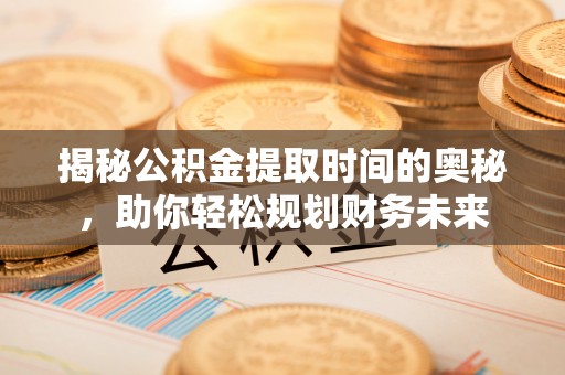 平桂揭秘公积金提取时间的奥秘，助你轻松规划财务未来