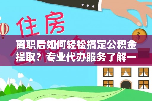 平桂离职后如何轻松搞定公积金提取？专业代办服务了解一下