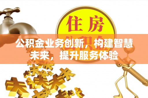 平桂公积金业务创新，构建智慧未来，提升服务体验