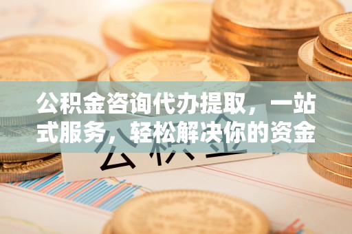 平桂公积金咨询代办提取，一站式服务，轻松解决你的资金难题