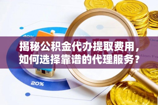 平桂揭秘公积金代办提取费用，如何选择靠谱的代理服务？