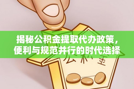 平桂揭秘公积金提取代办政策，便利与规范并行的时代选择