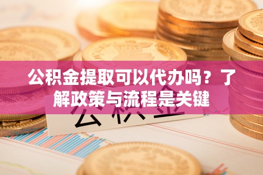 平桂公积金提取可以代办吗？了解政策与流程是关键
