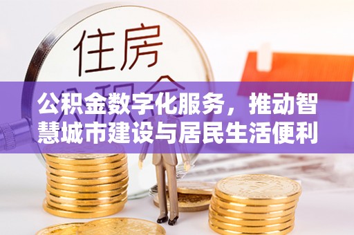 平桂公积金数字化服务，推动智慧城市建设与居民生活便利化