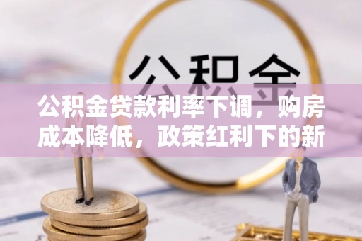 平桂公积金贷款利率下调，购房成本降低，政策红利下的新机遇
