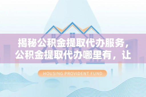 平桂揭秘公积金提取代办服务，公积金提取代办哪里有，让你省时省心的解决方案