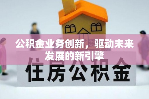 平桂公积金业务创新，驱动未来发展的新引擎