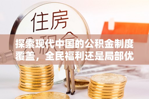 平桂探索现代中国的公积金制度覆盖，全民福利还是局部优势？