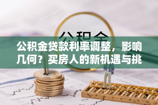 平桂公积金贷款利率调整，影响几何？买房人的新机遇与挑战