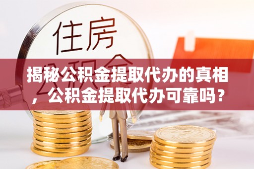 平桂揭秘公积金提取代办的真相，公积金提取代办可靠吗？