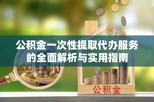 平桂公积金一次性提取代办服务的全面解析与实用指南
