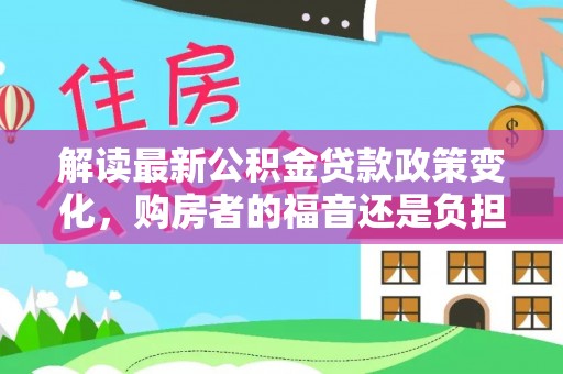 平桂解读最新公积金贷款政策变化，购房者的福音还是负担？