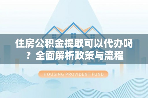 平桂住房公积金提取可以代办吗？全面解析政策与流程