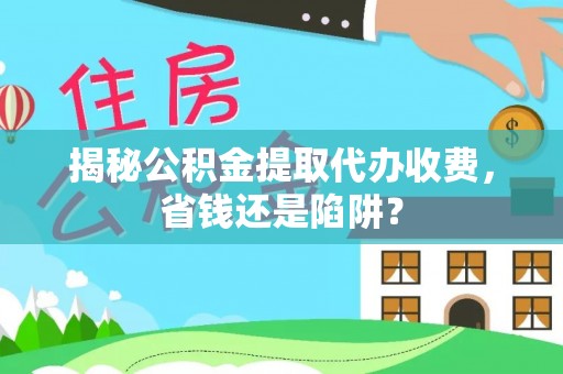平桂揭秘公积金提取代办收费，省钱还是陷阱？