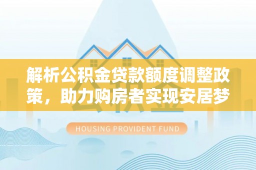平桂解析公积金贷款额度调整政策，助力购房者实现安居梦想