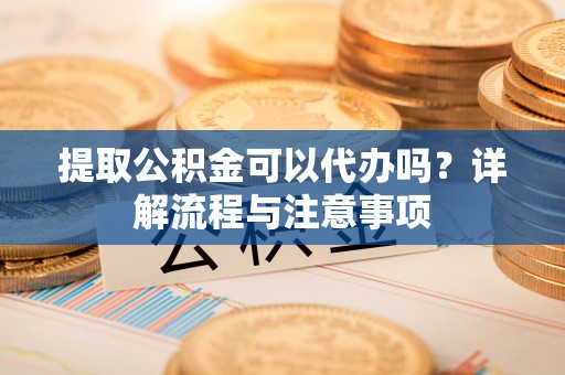 平桂提取公积金可以代办吗？详解流程与注意事项
