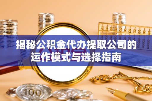 平桂揭秘公积金代办提取公司的运作模式与选择指南