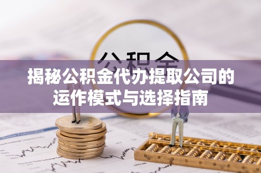 平桂揭秘公积金代办提取公司的运作模式与选择指南