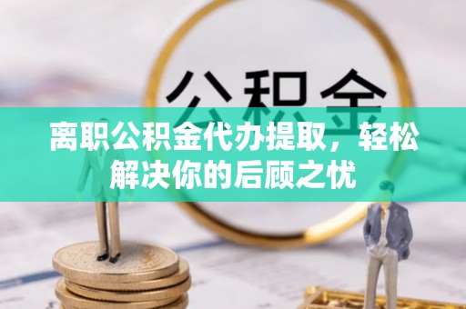 平桂离职公积金代办提取，轻松解决你的后顾之忧