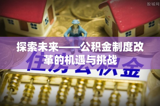 平桂探索未来——公积金制度改革的机遇与挑战