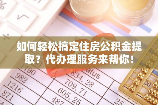 平桂如何轻松搞定住房公积金提取？代办理服务来帮你！