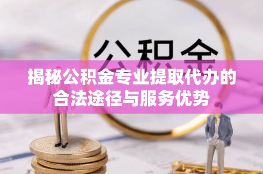 平桂揭秘公积金专业提取代办的合法途径与服务优势