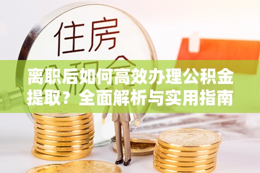 平桂离职后如何高效办理公积金提取？全面解析与实用指南