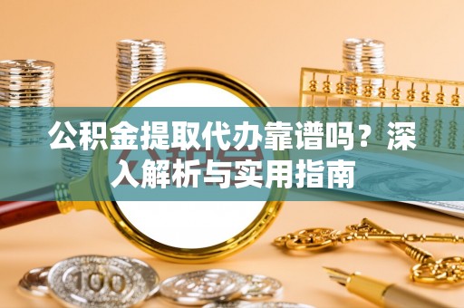 平桂公积金提取代办靠谱吗？深入解析与实用指南