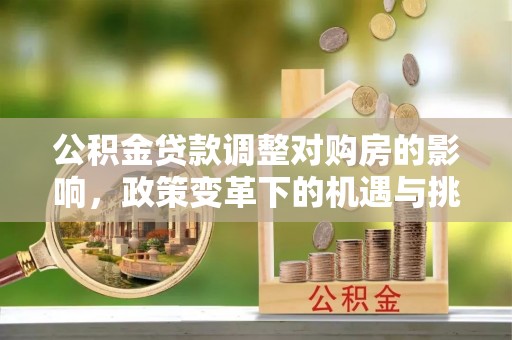 平桂公积金贷款调整对购房的影响，政策变革下的机遇与挑战