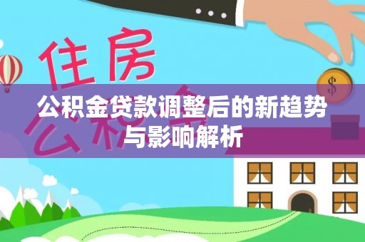 平桂公积金贷款调整后的新趋势与影响解析