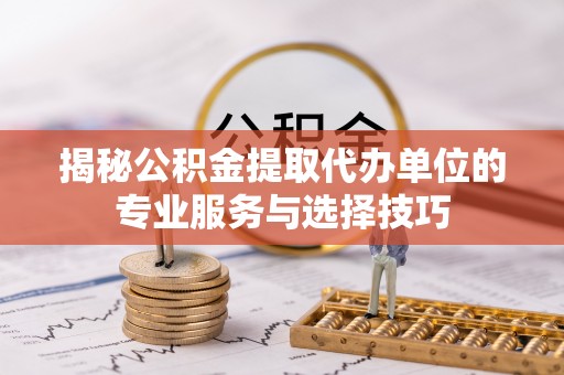 平桂揭秘公积金提取代办单位的专业服务与选择技巧