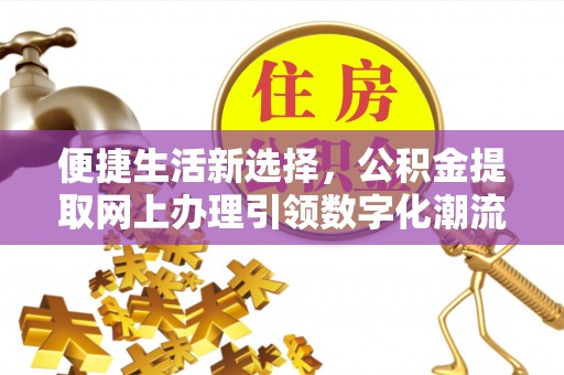平桂便捷生活新选择，公积金提取网上办理引领数字化潮流