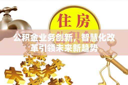 平桂公积金业务创新，智慧化改革引领未来新趋势