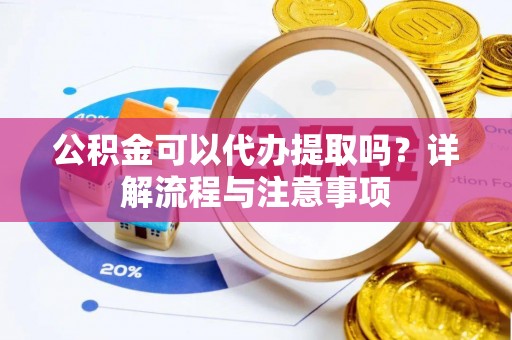 平桂公积金可以代办提取吗？详解流程与注意事项