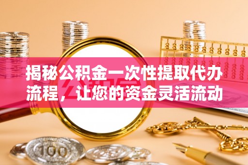 平桂揭秘公积金一次性提取代办流程，让您的资金灵活流动