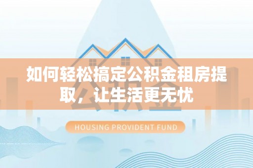 平桂如何轻松搞定公积金租房提取，让生活更无忧