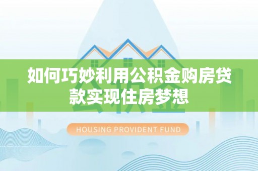 平桂如何巧妙利用公积金购房贷款实现住房梦想
